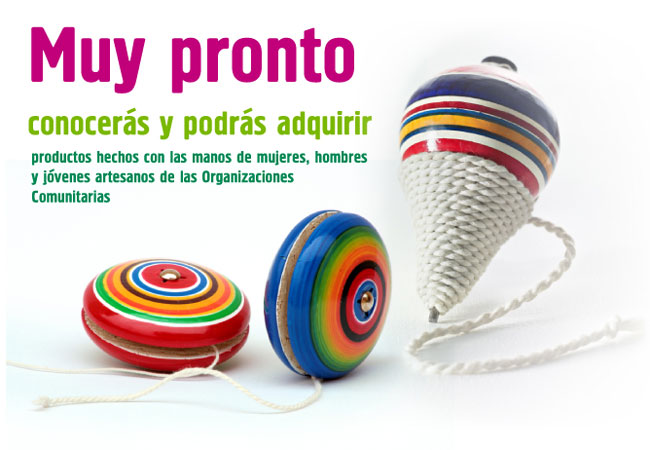 Muy pronto conocerás y podrás adquirir productos hecho scon las manos de mujeres, hombres y jóvenes artesanos de las Organizaciones Comunitarias